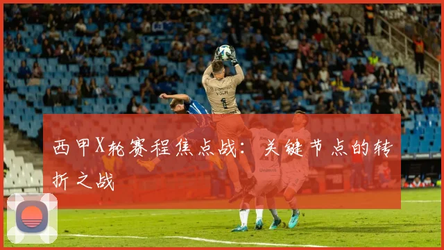 西甲X轮赛程焦点战：关键节点的转折之战