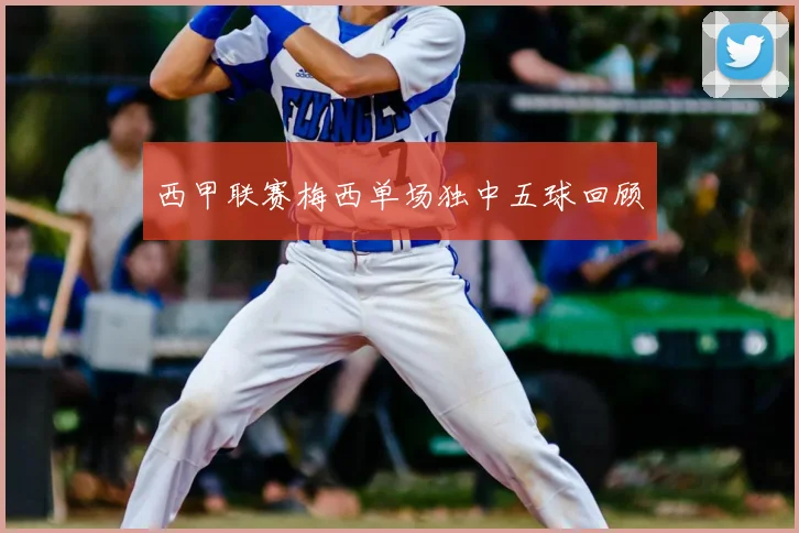 西甲联赛梅西单场独中五球回顾