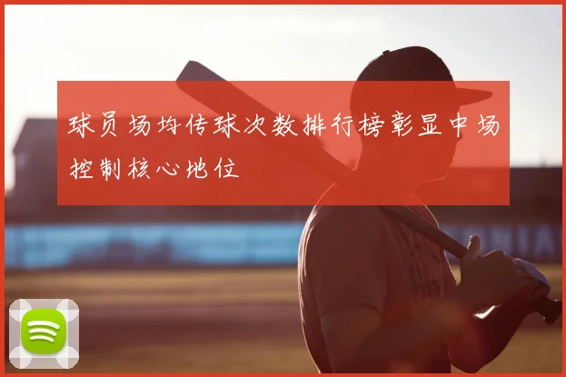 球员场均传球次数排行榜彰显中场控制核心地位