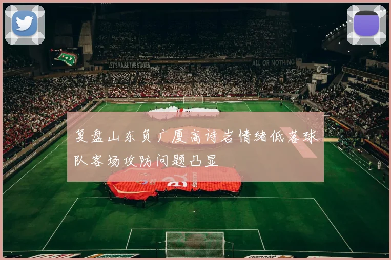 复盘山东负广厦高诗岩情绪低落球队客场攻防问题凸显