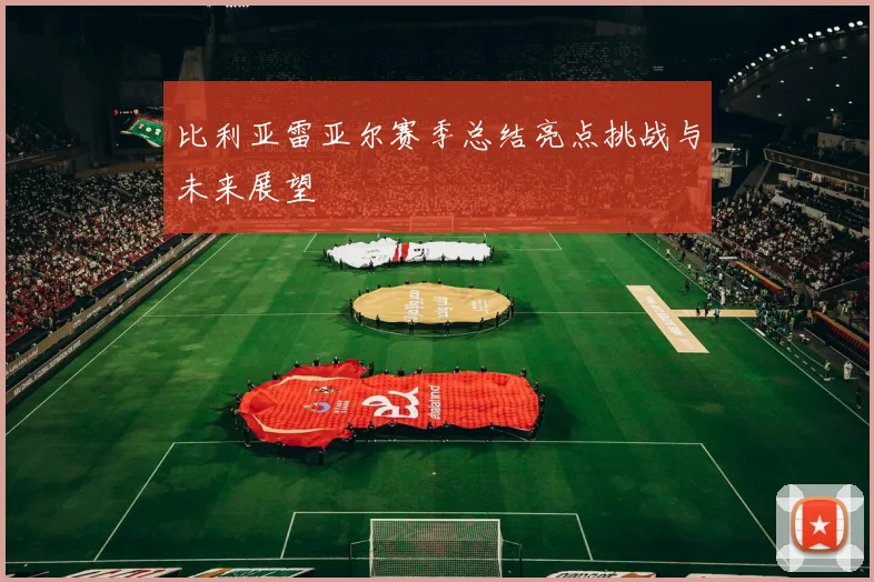 比利亚雷亚尔赛季总结亮点挑战与未来展望