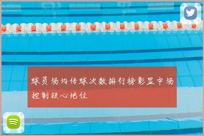 球员场均传球次数排行榜彰显中场控制核心地位