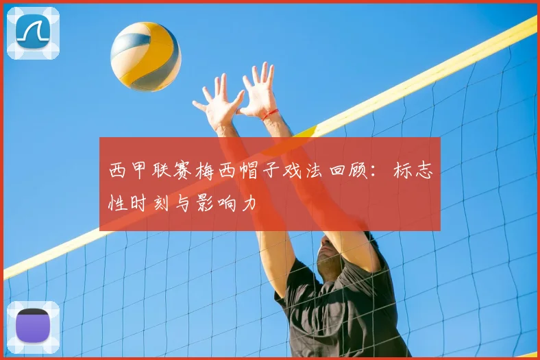 西甲联赛梅西帽子戏法回顾:标志性时刻与影响力